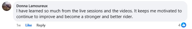 Donna's review, "I have learned so much from the live sessions and the videos. It keeps me motivated to continue to improve and become a stronger and better rider".